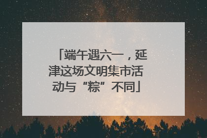 端午遇六一，延津这场文明集市活动与“粽”不同