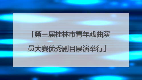 第三届桂林市青年戏曲演员大赛优秀剧目展演举行