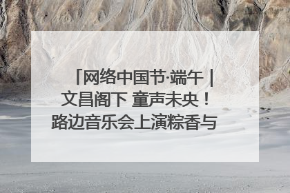 网络中国节·端午｜文昌阁下 童声未央！路边音乐会上演粽香与童真的诗意交响