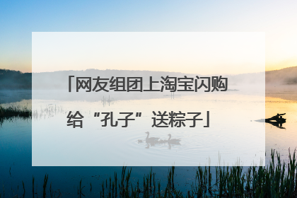 网友组团上淘宝闪购给“孔子”送粽子