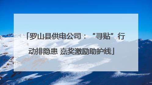 罗山县供电公司：“寻贴”行动排隐患 嘉奖激励助护线