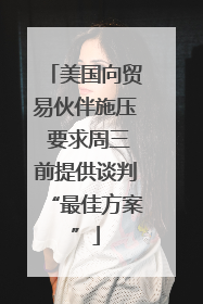 美国向贸易伙伴施压 要求周三前提供谈判“最佳方案”