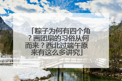粽子为何有四个角？画团扇的习俗从何而来？西北过端午原来有这么多讲究