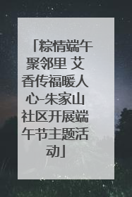 粽情端午聚邻里 艾香传福暖人心-朱家山社区开展端午节主题活动
