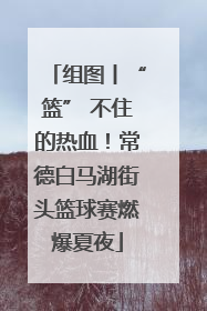 组图丨“篮” 不住的热血！常德白马湖街头篮球赛燃爆夏夜