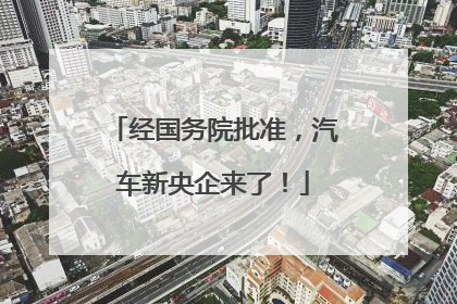 经国务院批准，汽车新央企来了！