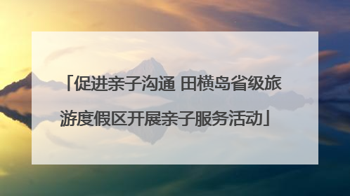 促进亲子沟通 田横岛省级旅游度假区开展亲子服务活动