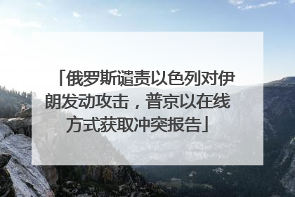 俄罗斯谴责以色列对伊朗发动攻击，普京以在线方式获取冲突报告
