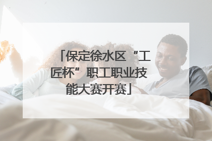 保定徐水区“工匠杯”职工职业技能大赛开赛