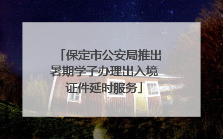 保定市公安局推出暑期学子办理出入境证件延时服务