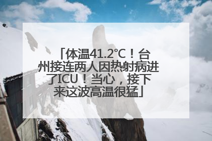 体温41.2℃！台州接连两人因热射病进了ICU！当心，接下来这波高温很猛