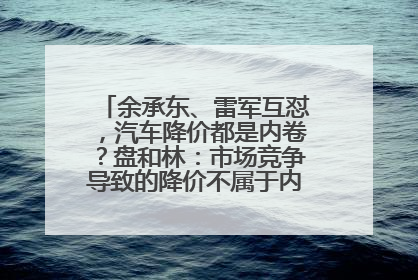 余承东、雷军互怼，汽车降价都是内卷？盘和林：市场竞争导致的降价不属于内卷式竞争