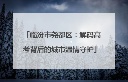 临汾市尧都区：解码高考背后的城市温情守护
