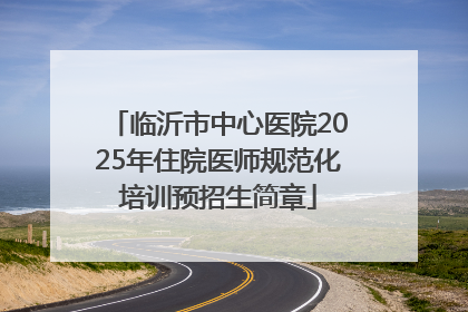 临沂市中心医院2025年住院医师规范化培训预招生简章