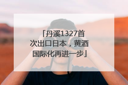 丹溪1327首次出口日本，黄酒国际化再进一步