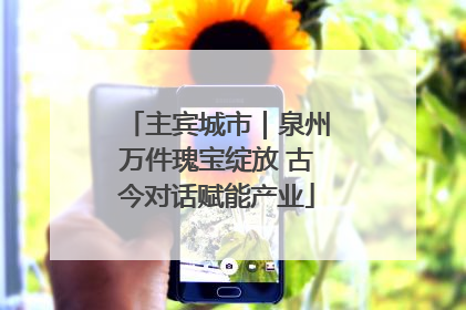 主宾城市｜泉州万件瑰宝绽放 古今对话赋能产业