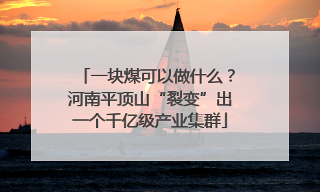 一块煤可以做什么？河南平顶山“裂变”出一个千亿级产业集群
