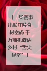 一场赛事串联江陵食材密码 千万商机激活乡村“舌尖经济”