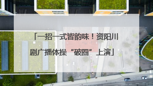 一招一式皆韵味！资阳川剧广播体操“破圈”上演