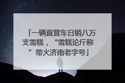 一辆直营车日销八万支雪糕，“雪糕论斤称”带火济南老字号