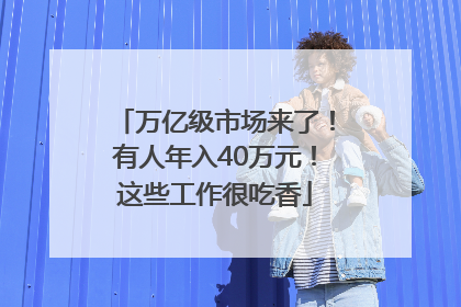 万亿级市场来了！有人年入40万元！这些工作很吃香