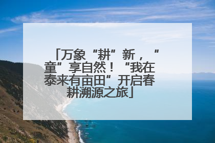 万象“耕”新，“童”享自然！“我在泰来有亩田”开启春耕溯源之旅