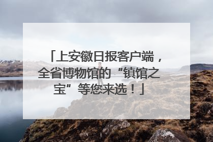 上安徽日报客户端，全省博物馆的“镇馆之宝”等您来选！