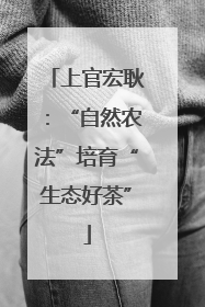 上官宏耿：“自然农法”培育“生态好茶”