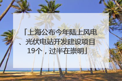 上海公布今年陆上风电、光伏电站开发建设项目19个，过半在崇明