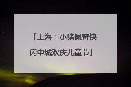 上海：小猪佩奇快闪申城欢庆儿童节