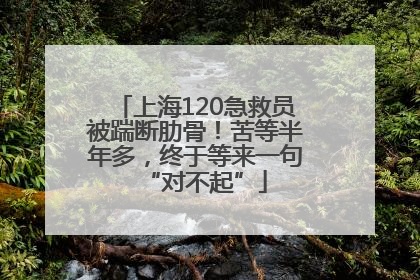 上海120急救员被踹断肋骨！苦等半年多，终于等来一句“对不起”