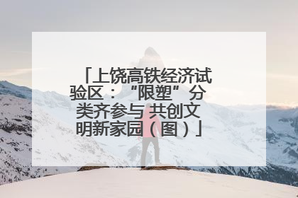 上饶高铁经济试验区：“限塑”分类齐参与 共创文明新家园（图）