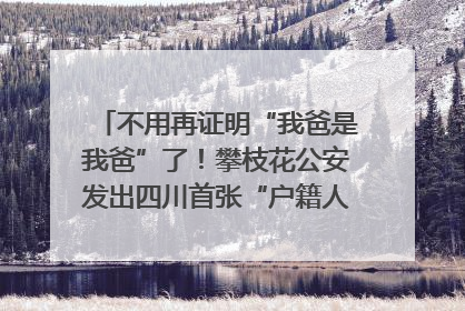 不用再证明“我爸是我爸”了！攀枝花公安发出四川首张“户籍人口直系亲属关系谱”