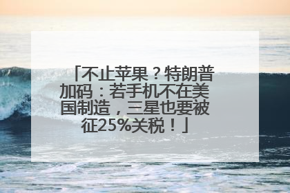 不止苹果？特朗普加码：若手机不在美国制造，三星也要被征25%关税！
