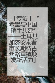 专访丨“希望与中国携手共建”——土耳其加济安泰普市长期待古丝路重镇焕发新活力