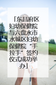 东昌府区妇幼保健院与六盘水市水城区妇幼保健院“手拉手”签约仪式成功举办