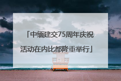 中缅建交75周年庆祝活动在内比都隆重举行