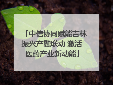 中信协同赋能吉林振兴产融联动 激活医药产业新动能