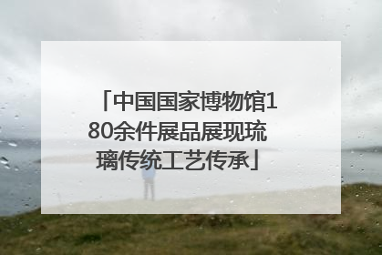 中国国家博物馆180余件展品展现琉璃传统工艺传承