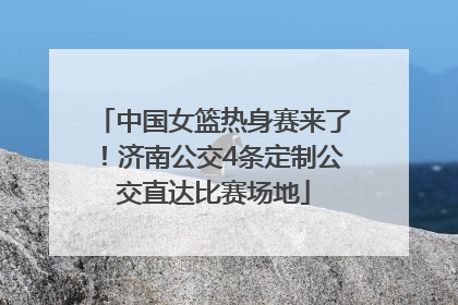 中国女篮热身赛来了！济南公交4条定制公交直达比赛场地