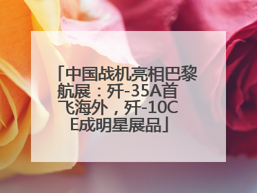 中国战机亮相巴黎航展：歼-35A首飞海外，歼-10CE成明星展品