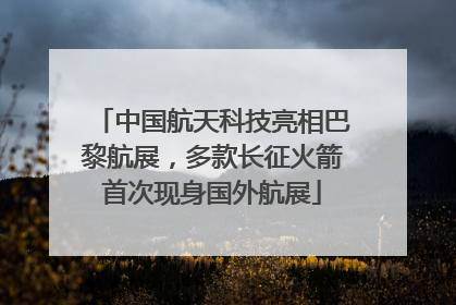 中国航天科技亮相巴黎航展，多款长征火箭首次现身国外航展