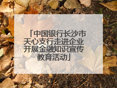 中国银行长沙市天心支行走进企业开展金融知识宣传教育活动