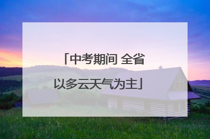 中考期间 全省以多云天气为主