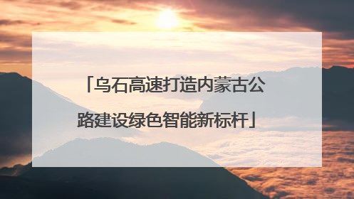 乌石高速打造内蒙古公路建设绿色智能新标杆