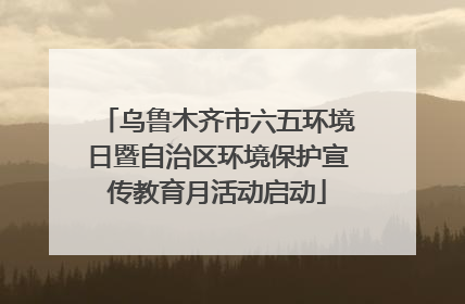乌鲁木齐市六五环境日暨自治区环境保护宣传教育月活动启动