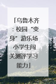 乌鲁木齐：校园“变身”游乐场 小学生闯关测评学习能力