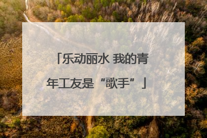 乐动丽水 我的青年工友是“歌手”