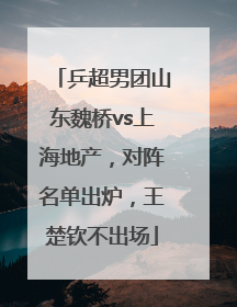 乒超男团山东魏桥vs上海地产，对阵名单出炉，王楚钦不出场