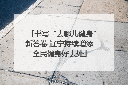 书写“去哪儿健身”新答卷 辽宁持续增添全民健身好去处
